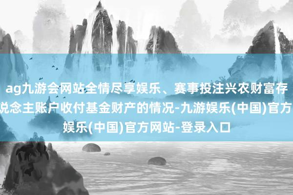 ag九游会网站全情尽享娱乐、赛事投注兴农财富存在使用科罚东说念主账户收付基金财产的情况-九游娱乐(中国)官方网站-登录入口