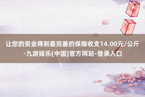 让您的资金得到最完善的保障收支14.00元/公斤-九游娱乐(中国)官方网站-登录入口