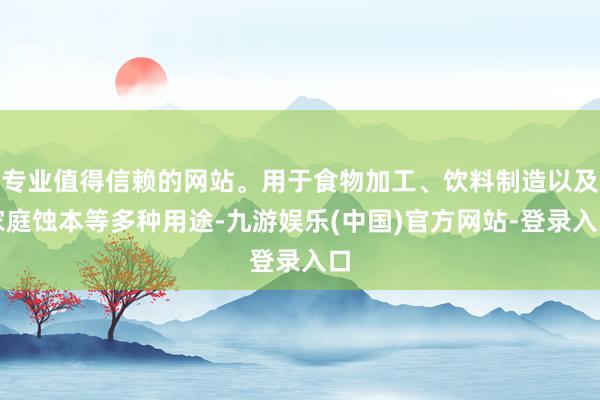 专业值得信赖的网站。用于食物加工、饮料制造以及家庭蚀本等多种用途-九游娱乐(中国)官方网站-登录入口