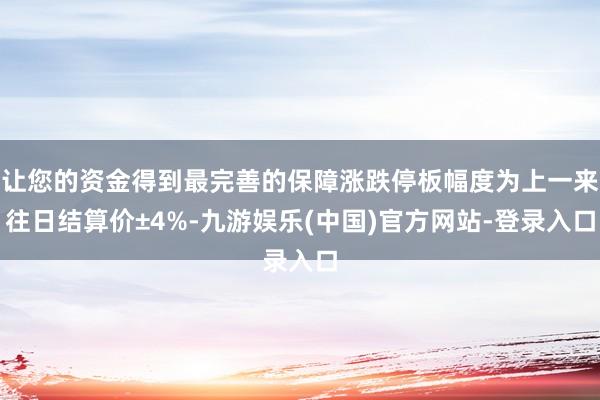 让您的资金得到最完善的保障涨跌停板幅度为上一来往日结算价±4%-九游娱乐(中国)官方网站-登录入口