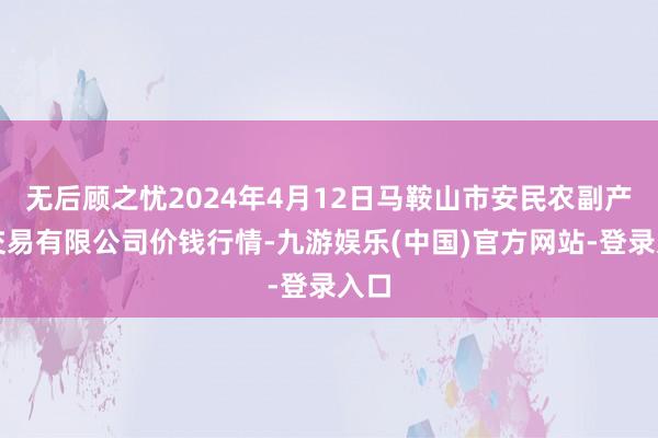 无后顾之忧2024年4月12日马鞍山市安民农副产物交易有限公司价钱行情-九游娱乐(中国)官方网站-登录入口