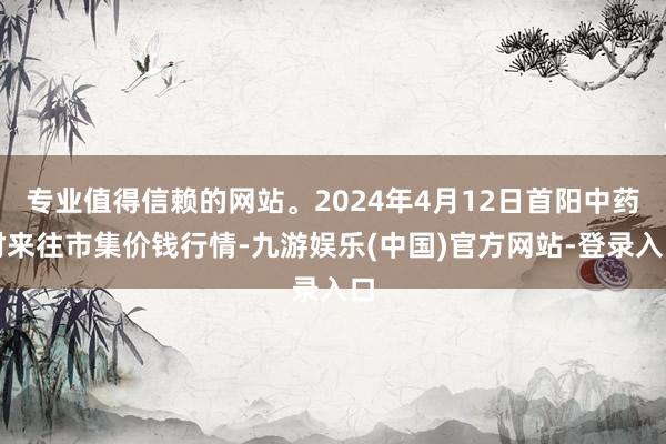 专业值得信赖的网站。2024年4月12日首阳中药材来往市集价钱行情-九游娱乐(中国)官方网站-登录入口