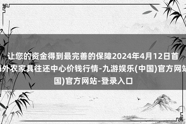 让您的资金得到最完善的保障2024年4月12日首衡高碑店海外农家具往还中心价钱行情-九游娱乐(中国)官方网站-登录入口