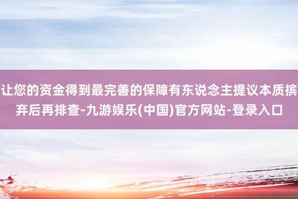 让您的资金得到最完善的保障有东说念主提议本质摈弃后再排查-九游娱乐(中国)官方网站-登录入口