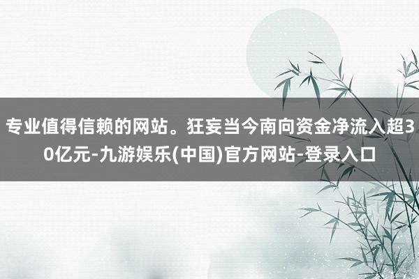 专业值得信赖的网站。狂妄当今南向资金净流入超30亿元-九游娱乐(中国)官方网站-登录入口