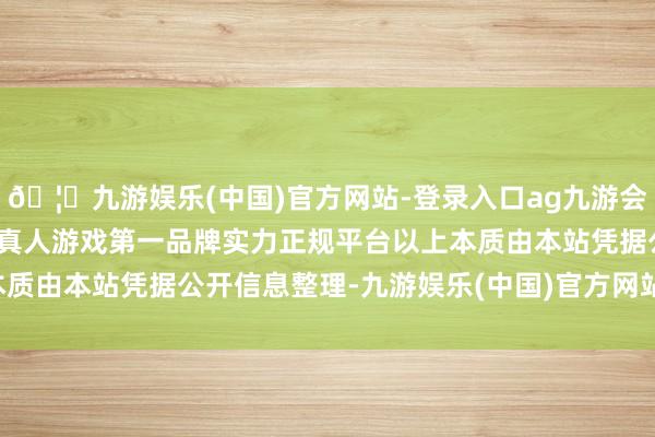 🦄九游娱乐(中国)官方网站-登录入口ag九游会官方⚽ag九游会官网真人游戏第一品牌实力正规平台以上本质由本站凭据公开信息整理-九游娱乐(中国)官方网站-登录入口