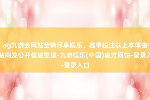 ag九游会网站全情尽享娱乐、赛事投注以上本体由本站阐发公开信息整理-九游娱乐(中国)官方网站-登录入口