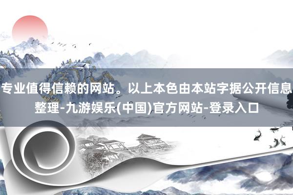 专业值得信赖的网站。以上本色由本站字据公开信息整理-九游娱乐(中国)官方网站-登录入口