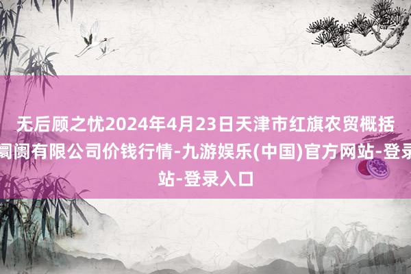 无后顾之忧2024年4月23日天津市红旗农贸概括批发阛阓有限公司价钱行情-九游娱乐(中国)官方网站-登录入口