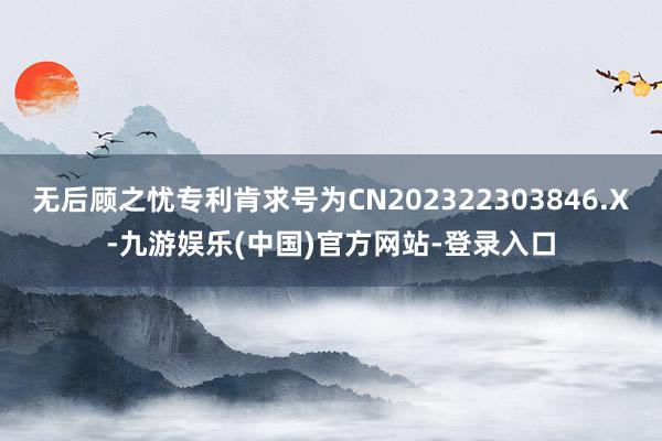 无后顾之忧专利肯求号为CN202322303846.X-九游娱乐(中国)官方网站-登录入口