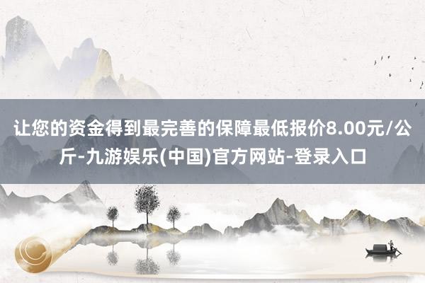 让您的资金得到最完善的保障最低报价8.00元/公斤-九游娱乐(中国)官方网站-登录入口