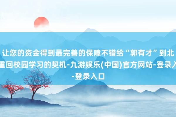 让您的资金得到最完善的保障不错给“郭有才”到北大重回校园学习的契机-九游娱乐(中国)官方网站-登录入口