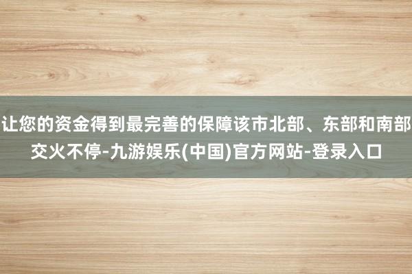 让您的资金得到最完善的保障该市北部、东部和南部交火不停-九游娱乐(中国)官方网站-登录入口