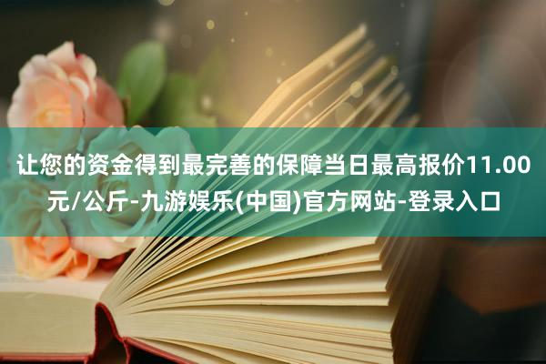 让您的资金得到最完善的保障当日最高报价11.00元/公斤-九游娱乐(中国)官方网站-登录入口