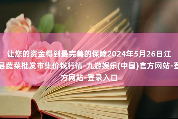 让您的资金得到最完善的保障2024年5月26日江西永丰县蔬菜批发市集价钱行情-九游娱乐(中国)官方网站-登录入口