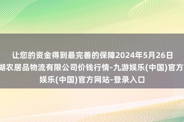 让您的资金得到最完善的保障2024年5月26日江西九江琵琶湖农居品物流有限公司价钱行情-九游娱乐(中国)官方网站-登录入口