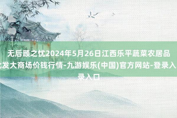 无后顾之忧2024年5月26日江西乐平蔬菜农居品批发大商场价钱行情-九游娱乐(中国)官方网站-登录入口