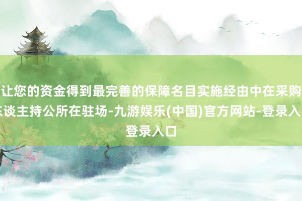 让您的资金得到最完善的保障名目实施经由中在采购东谈主持公所在驻场-九游娱乐(中国)官方网站-登录入口