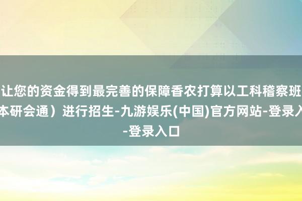 让您的资金得到最完善的保障香农打算以工科稽察班（本研会通）进行招生-九游娱乐(中国)官方网站-登录入口