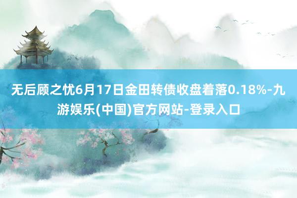 无后顾之忧6月17日金田转债收盘着落0.18%-九游娱乐(中国)官方网站-登录入口