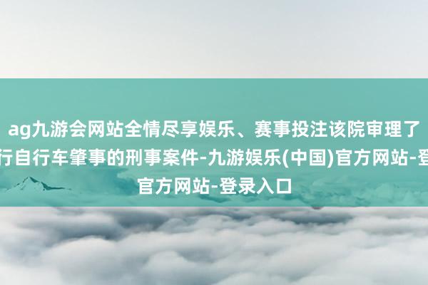 ag九游会网站全情尽享娱乐、赛事投注该院审理了这起骑行自行车肇事的刑事案件-九游娱乐(中国)官方网站-登录入口