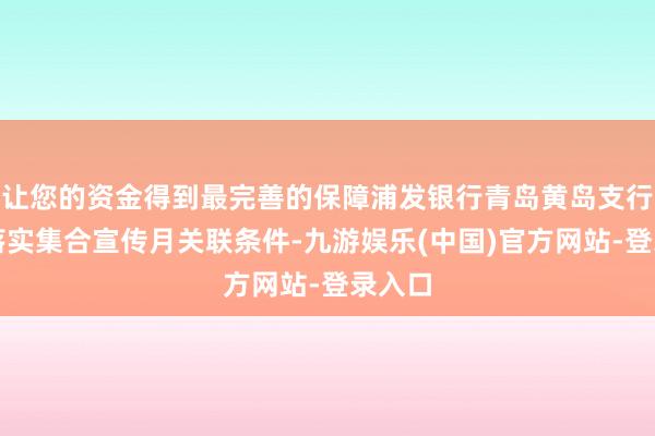 让您的资金得到最完善的保障浦发银行青岛黄岛支行安靖落实集合宣传月关联条件-九游娱乐(中国)官方网站-登录入口