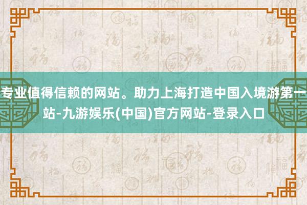 专业值得信赖的网站。助力上海打造中国入境游第一站-九游娱乐(中国)官方网站-登录入口