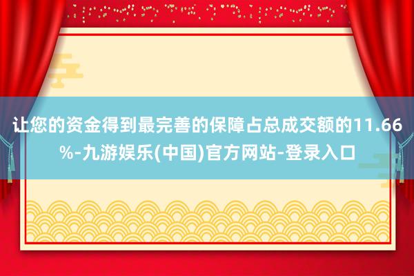 让您的资金得到最完善的保障占总成交额的11.66%-九游娱乐(中国)官方网站-登录入口