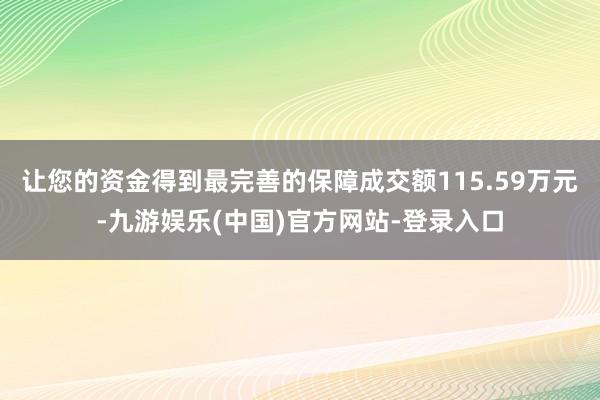 让您的资金得到最完善的保障成交额115.59万元-九游娱乐(中国)官方网站-登录入口