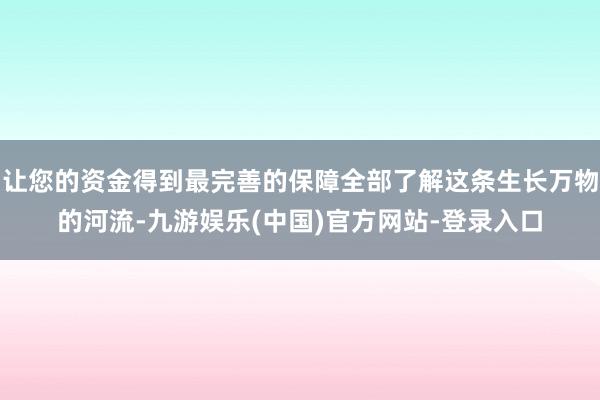 让您的资金得到最完善的保障全部了解这条生长万物的河流-九游娱乐(中国)官方网站-登录入口