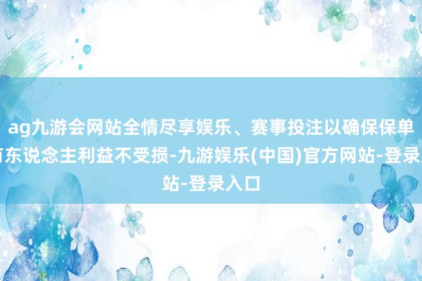 ag九游会网站全情尽享娱乐、赛事投注以确保保单握有东说念主利益不受损-九游娱乐(中国)官方网站-登录入口