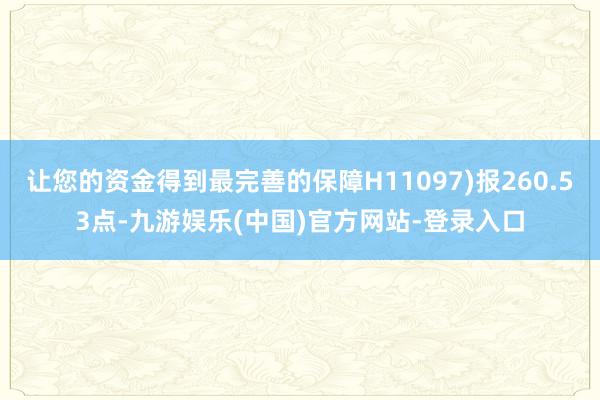 让您的资金得到最完善的保障H11097)报260.53点-九游娱乐(中国)官方网站-登录入口