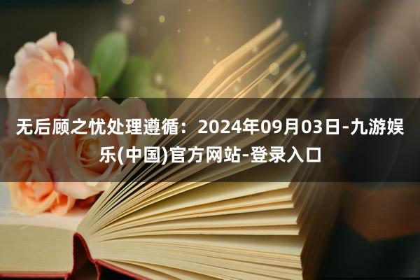 无后顾之忧处理遵循：2024年09月03日-九游娱乐(中国)官方网站-登录入口