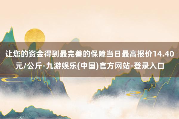 让您的资金得到最完善的保障当日最高报价14.40元/公斤-九游娱乐(中国)官方网站-登录入口