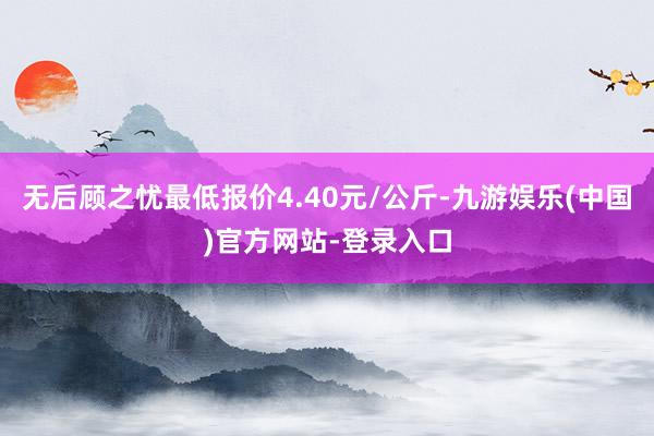 无后顾之忧最低报价4.40元/公斤-九游娱乐(中国)官方网站-登录入口