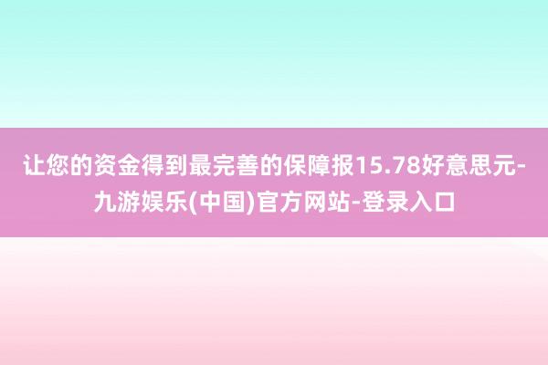 让您的资金得到最完善的保障报15.78好意思元-九游娱乐(中国)官方网站-登录入口