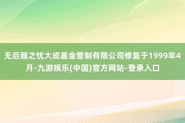 无后顾之忧大成基金管制有限公司修复于1999年4月-九游娱乐(中国)官方网站-登录入口