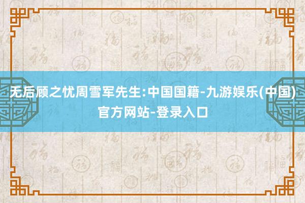 无后顾之忧周雪军先生:中国国籍-九游娱乐(中国)官方网站-登录入口