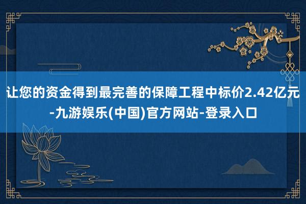 让您的资金得到最完善的保障工程中标价2.42亿元-九游娱乐(中国)官方网站-登录入口