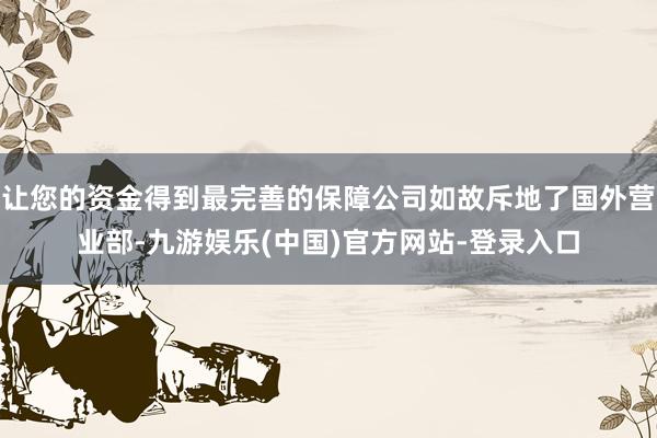 让您的资金得到最完善的保障公司如故斥地了国外营业部-九游娱乐(中国)官方网站-登录入口