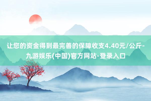 让您的资金得到最完善的保障收支4.40元/公斤-九游娱乐(中国)官方网站-登录入口