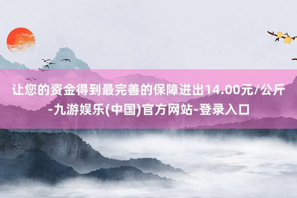 让您的资金得到最完善的保障进出14.00元/公斤-九游娱乐(中国)官方网站-登录入口