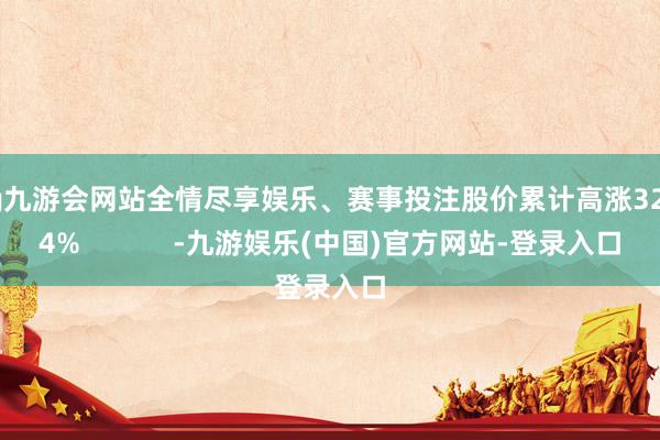 ag九游会网站全情尽享娱乐、赛事投注股价累计高涨32.74%            -九游娱乐(中国)官方网站-登录入口