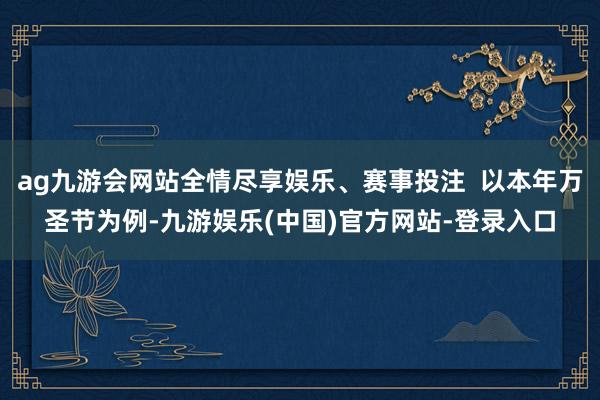 ag九游会网站全情尽享娱乐、赛事投注  以本年万圣节为例-九游娱乐(中国)官方网站-登录入口