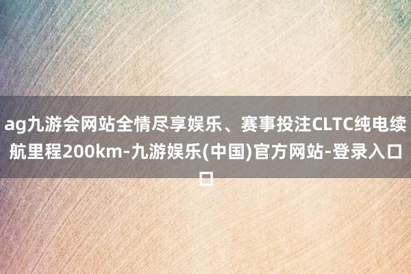 ag九游会网站全情尽享娱乐、赛事投注CLTC纯电续航里程200km-九游娱乐(中国)官方网站-登录入口