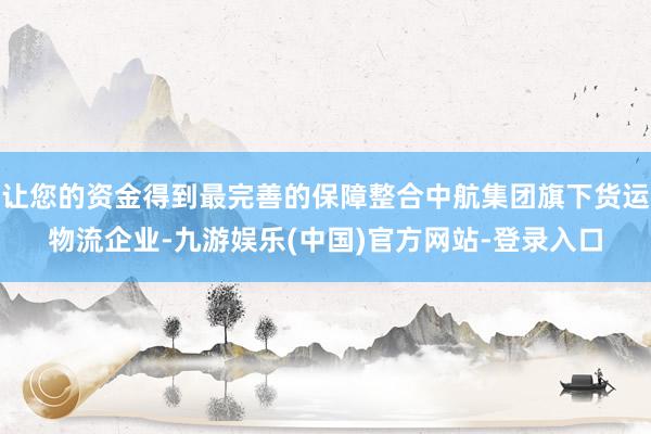 让您的资金得到最完善的保障整合中航集团旗下货运物流企业-九游娱乐(中国)官方网站-登录入口