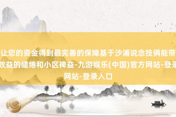 让您的资金得到最完善的保障基于沙浦说念技俩能带来具效益的缱绻和小区裨益-九游娱乐(中国)官方网站-登录入口