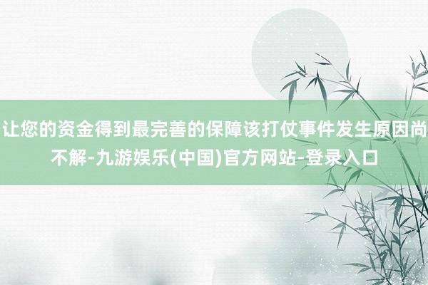 让您的资金得到最完善的保障该打仗事件发生原因尚不解-九游娱乐(中国)官方网站-登录入口