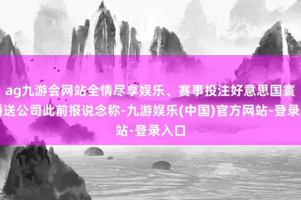 ag九游会网站全情尽享娱乐、赛事投注好意思国寰宇播送公司此前报说念称-九游娱乐(中国)官方网站-登录入口