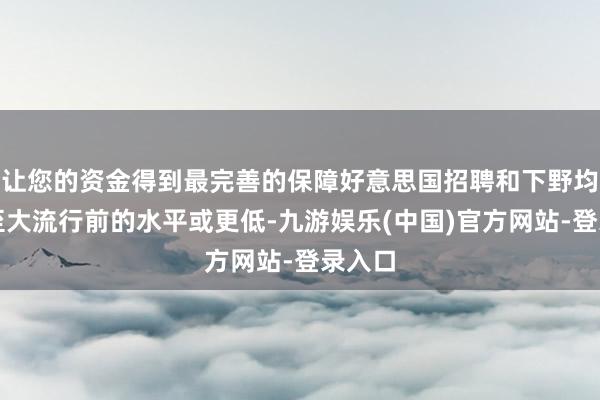 让您的资金得到最完善的保障好意思国招聘和下野均放缓至大流行前的水平或更低-九游娱乐(中国)官方网站-登录入口